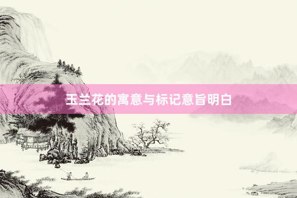 玉兰花的寓意与标记意旨明白